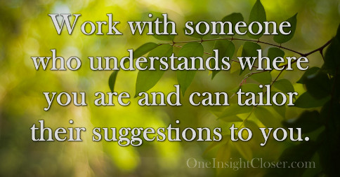 Work with someone who understands where you are and can tailor their suggestions to you.