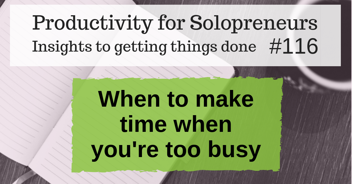 Productivity for Solopreneurs: Insights to getting things done #116 / When to make time when you're too busy
