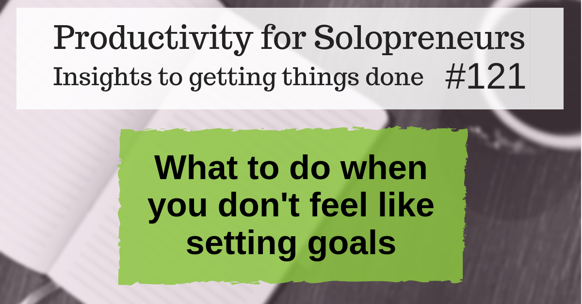 Insights to getting things done #121 / What to do when you don't feel like setting goals