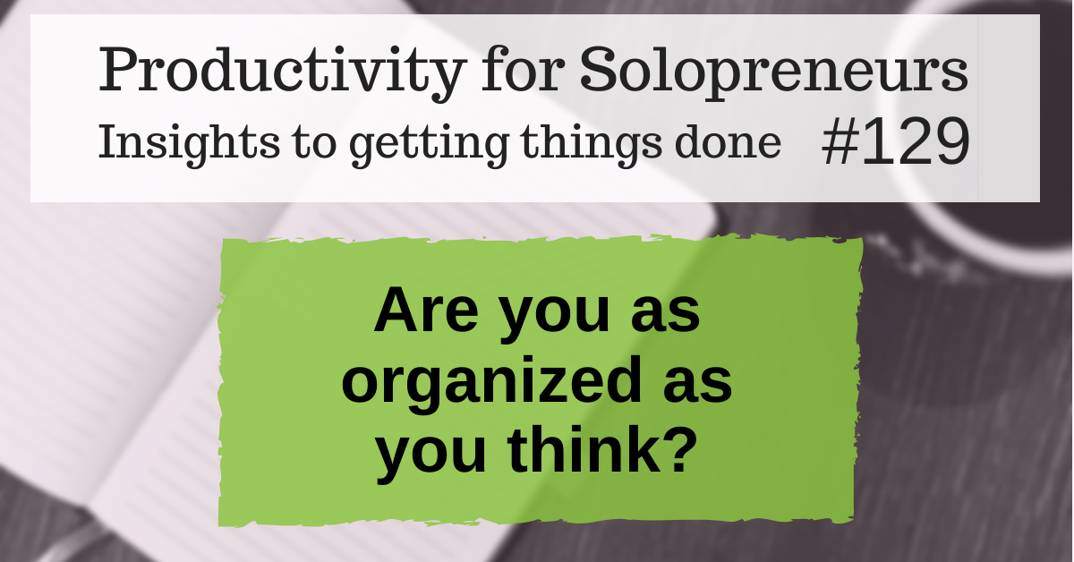 Productivity for Solopreneurs: Insights to getting things done #129 / Are you as organized as you think?
