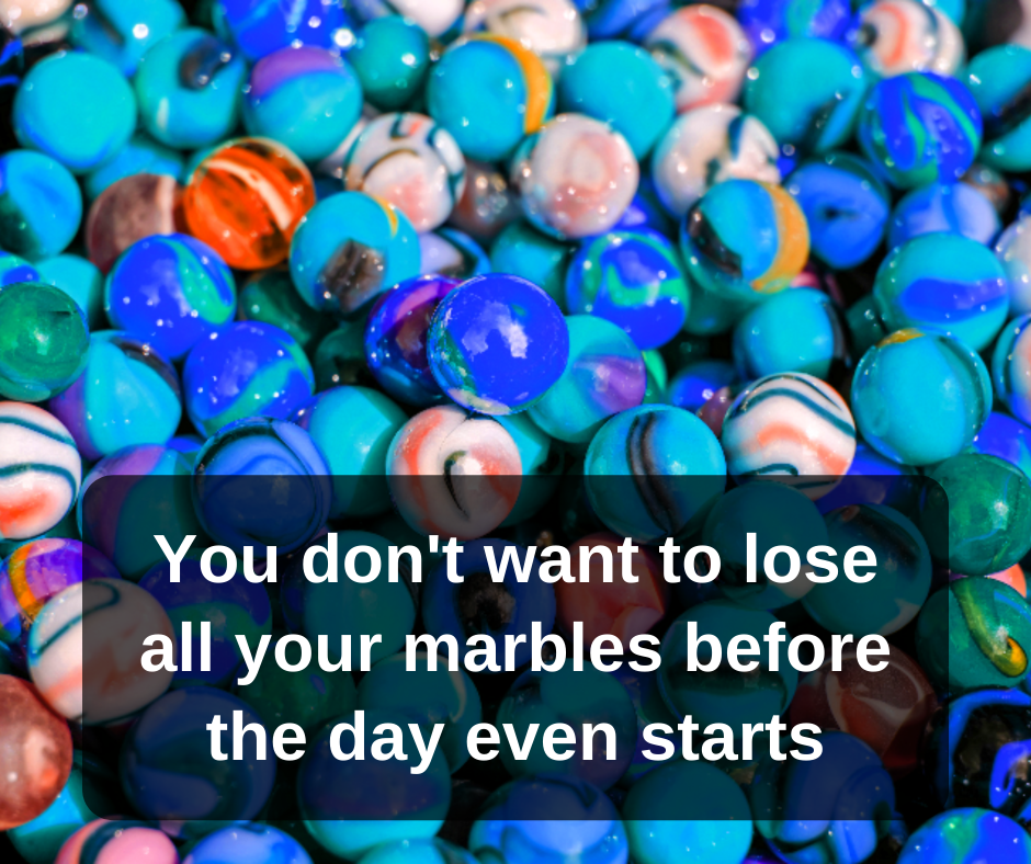 You don’t want to lose all your marbles before the day even starts