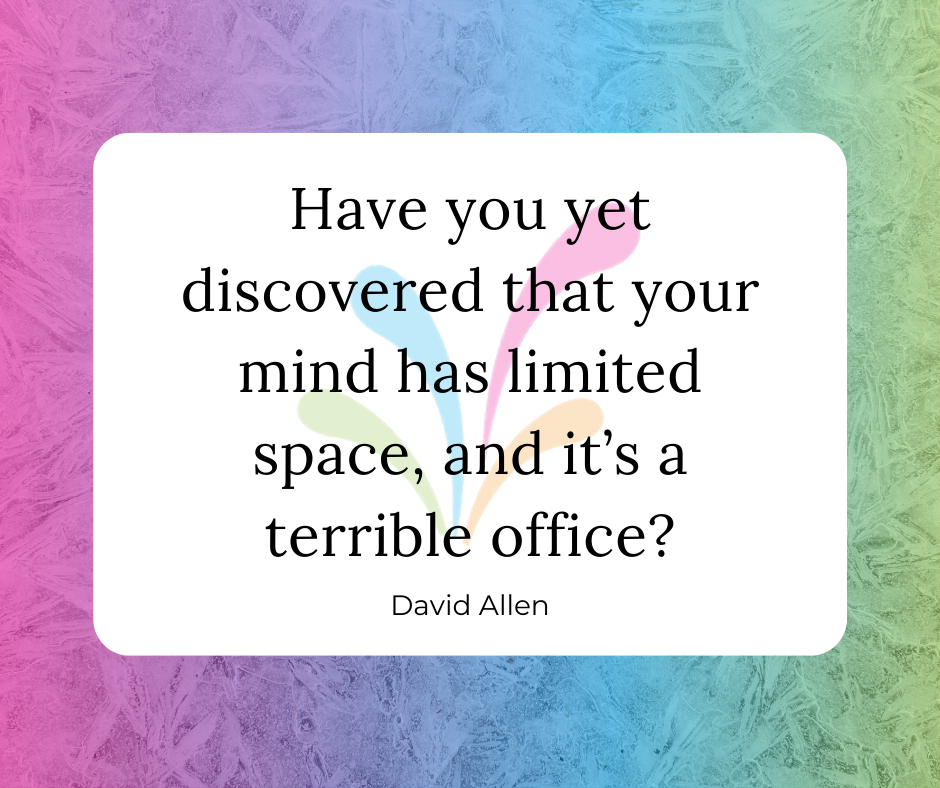 Quote: Have you yet discovered that your mind has limited space, and it's a terrible office? - David Allen